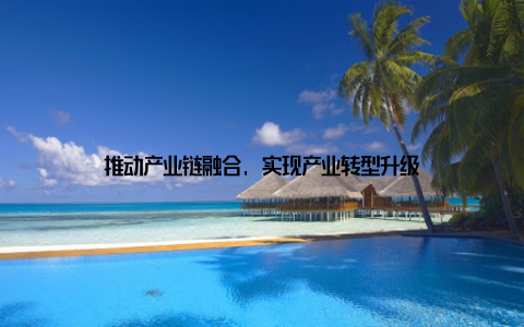 推动产业链融合, 实现产业转型升级