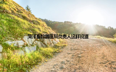 菏泽畜牧兽医局负责人这样说道