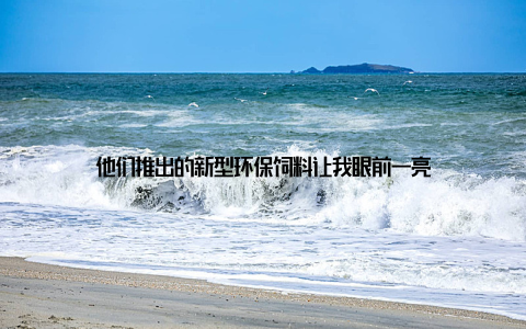 他们推出的新型环保饲料让我眼前一亮