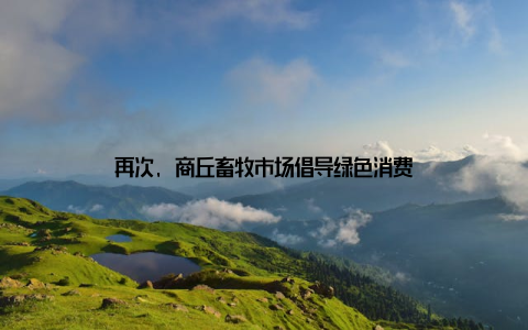 再次, 商丘畜牧市场倡导绿色消费