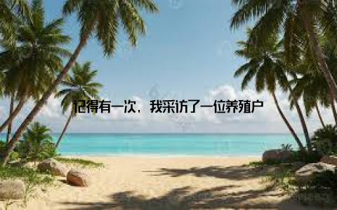 记得有一次, 我采访了一位养殖户