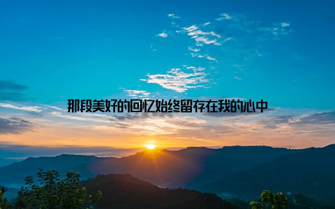 那段美好的回忆始终留存在我的心中