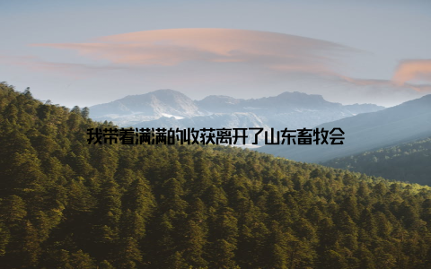 我带着满满的收获离开了山东畜牧会