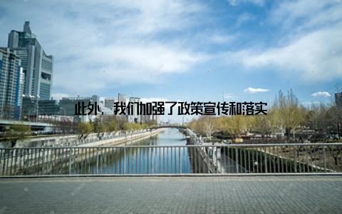 此外, 我们加强了政策宣传和落实