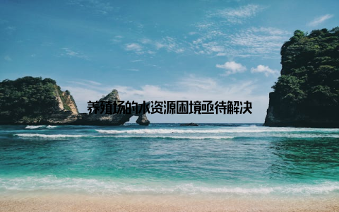 养殖场的水资源困境亟待解决