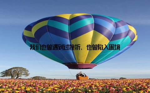 我们也曾遇到过挫折, 也曾陷入困境