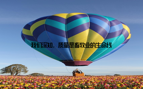 我们深知, 质量是畜牧业的生命线