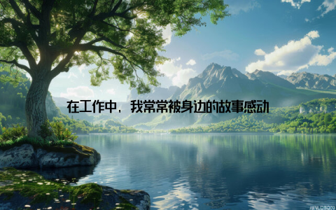 在工作中, 我常常被身边的故事感动
