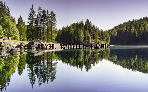 我深知, 我们的工作任重道远