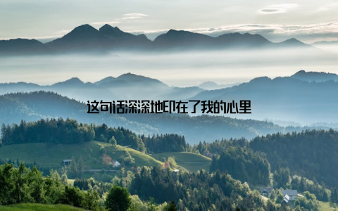 这句话深深地印在了我的心里