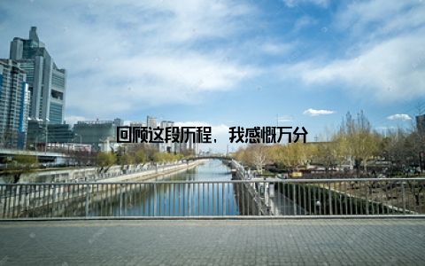 回顾这段历程, 我感慨万分