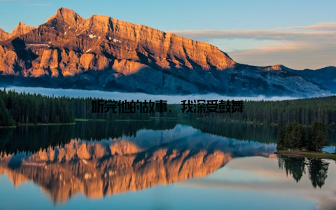 听完他的故事, 我深受鼓舞