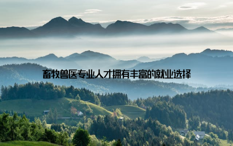 畜牧兽医专业人才拥有丰富的就业选择