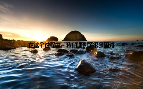 在这个过程中, 我们遇到了很多困难