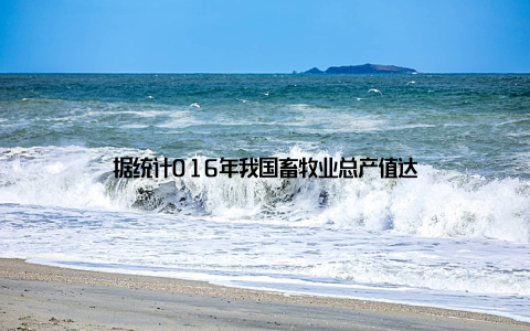 据统计016年我国畜牧业总产值达