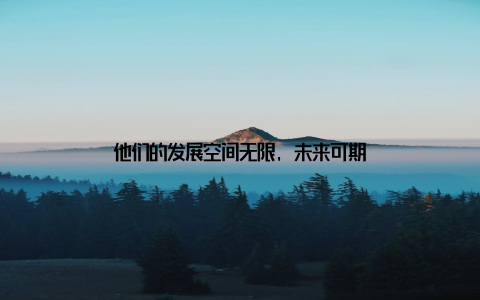他们的发展空间无限, 未来可期