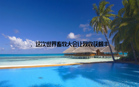 , 这次世界畜牧大会让我收获颇丰