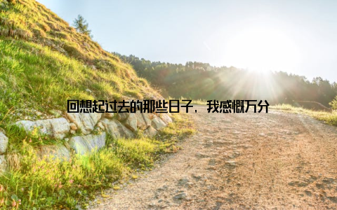 回想起过去的那些日子, 我感慨万分