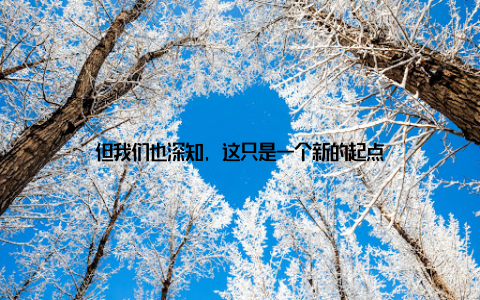 但我们也深知, 这只是一个新的起点