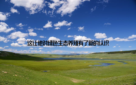 这让他对绿色生态养殖有了新的认识