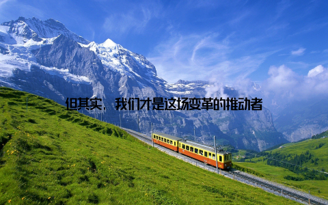 但其实, 我们才是这场变革的推动者