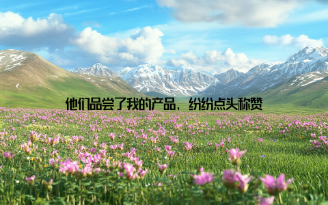 他们品尝了我的产品, 纷纷点头称赞